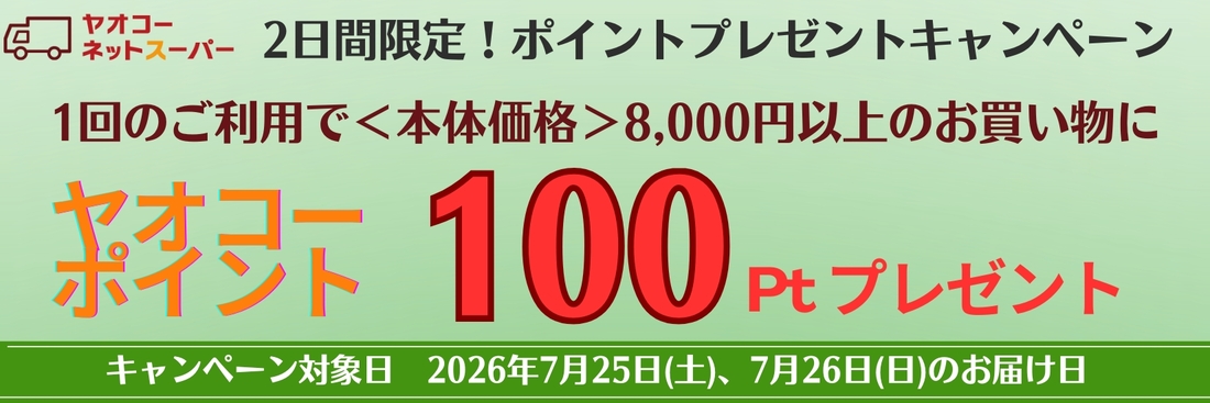 7月25日(土)、7月26日(日)、の届け日を選択いただき、 1回のご利用で8,000円<本体価格>以上のお買物で100ポイントプレゼントいたします!※ポイントプレゼントは8月中旬の予定です。